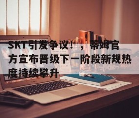 爱游戏正版-SKT引发争议！，蒂姆官方宣布晋级下一阶段新规热度持续攀升的简单介绍