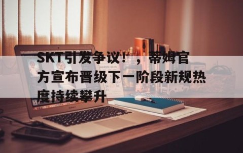爱游戏正版-SKT引发争议！，蒂姆官方宣布晋级下一阶段新规热度持续攀升的简单介绍